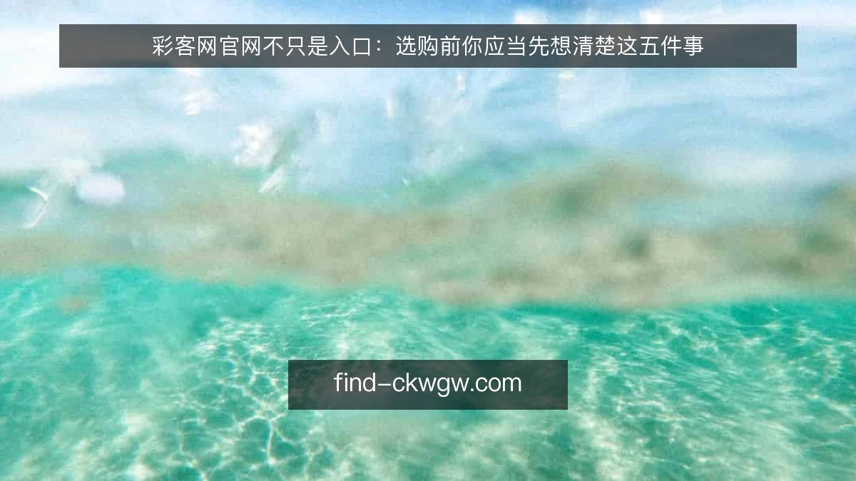 彩客网官网不只是入口：选购前你应当先想清楚这五件事