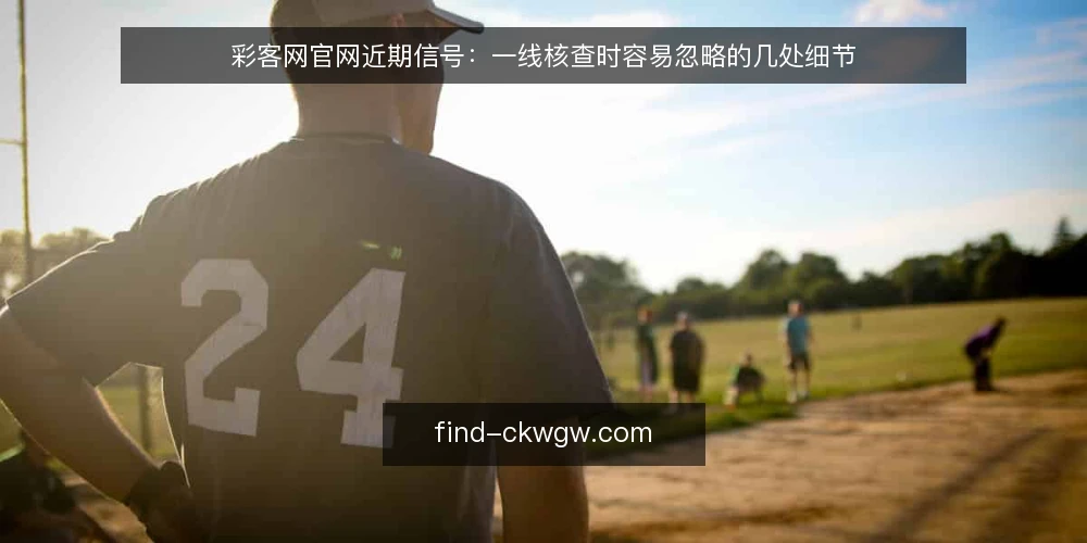 彩客网官网近期信号：一线核查时容易忽略的几处细节 — 近期值得留意的信号 配图